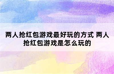 两人抢红包游戏最好玩的方式 两人抢红包游戏是怎么玩的